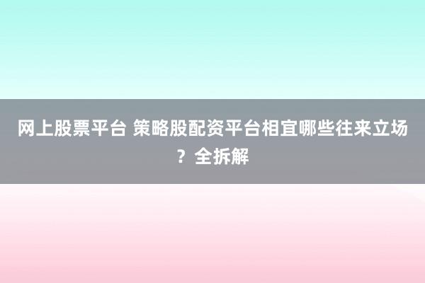 网上股票平台 策略股配资平台相宜哪些往来立场？全拆解