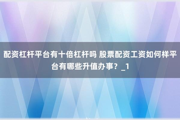 配资杠杆平台有十倍杠杆吗 股票配资工资如何样平台有哪些升值办事？_1