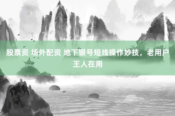 股票资 场外配资 地下银号短线操作妙技，老用户王人在用