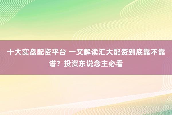 十大实盘配资平台 一文解读汇大配资到底靠不靠谱?投资东说念主必看