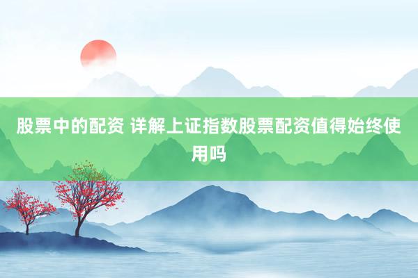 股票中的配资 详解上证指数股票配资值得始终使用吗
