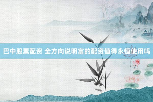 巴中股票配资 全方向说明富的配资值得永恒使用吗