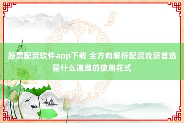 股票配资软件app下载 全方向解析配资流派首选是什么道理的使用花式