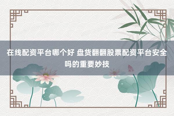 在线配资平台哪个好 盘货翻翻股票配资平台安全吗的重要妙技