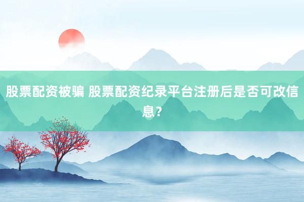 股票配资被骗 股票配资纪录平台注册后是否可改信息？
