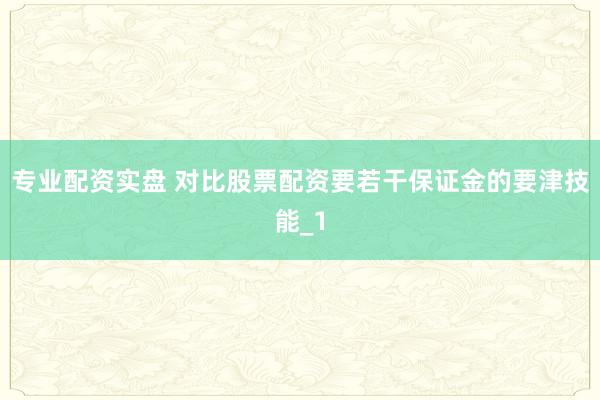 专业配资实盘 对比股票配资要若干保证金的要津技能_1