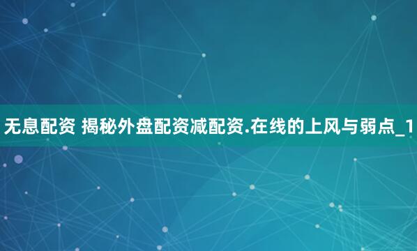 无息配资 揭秘外盘配资减配资.在线的上风与弱点_1