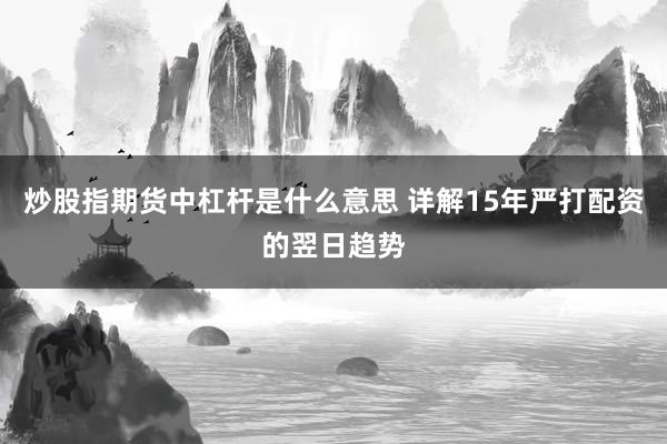 炒股指期货中杠杆是什么意思 详解15年严打配资的翌日趋势
