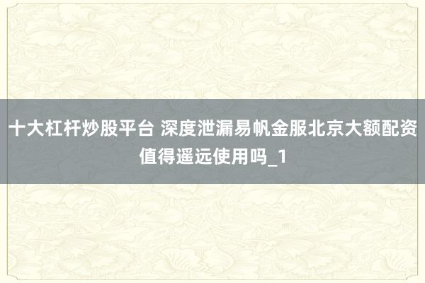 十大杠杆炒股平台 深度泄漏易帆金服北京大额配资值得遥远使用吗_1