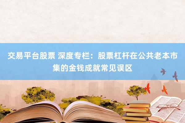 交易平台股票 深度专栏：股票杠杆在公共老本市集的金钱成就常见误区