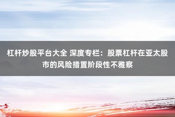 杠杆炒股平台大全 深度专栏：股票杠杆在亚太股市的风险措置阶段性不雅察