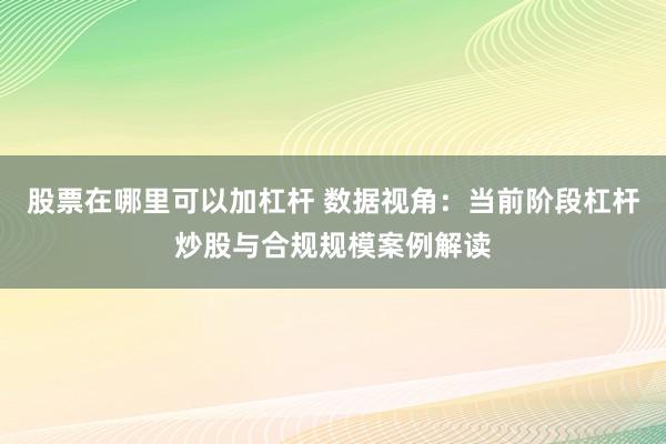 股票在哪里可以加杠杆 数据视角：当前阶段杠杆炒股与合规规模案例解读