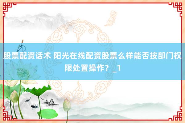 股票配资话术 阳光在线配资股票么样能否按部门权限处置操作？_1