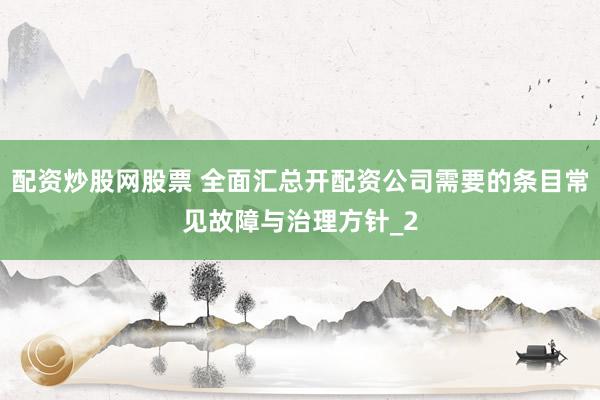 配资炒股网股票 全面汇总开配资公司需要的条目常见故障与治理方针_2
