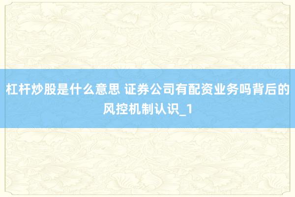 杠杆炒股是什么意思 证券公司有配资业务吗背后的风控机制认识_1