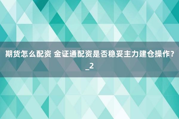 期货怎么配资 金证通配资是否稳妥主力建仓操作？_2