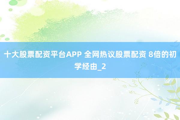 十大股票配资平台APP 全网热议股票配资 8倍的初学经由_2