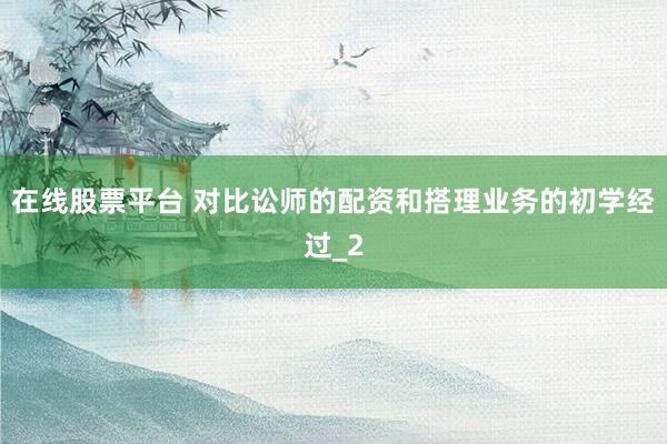 在线股票平台 对比讼师的配资和搭理业务的初学经过_2