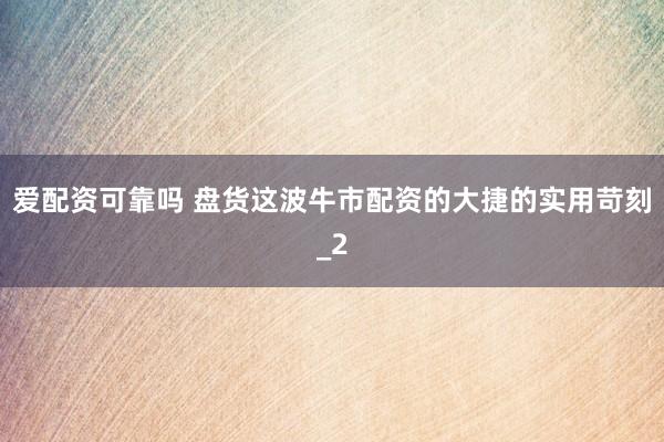 爱配资可靠吗 盘货这波牛市配资的大捷的实用苛刻_2