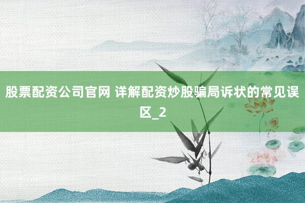 股票配资公司官网 详解配资炒股骗局诉状的常见误区_2