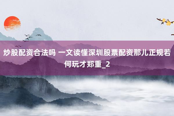 炒股配资合法吗 一文读懂深圳股票配资那儿正规若何玩才郑重_2