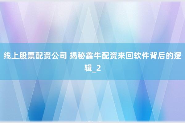 线上股票配资公司 揭秘鑫牛配资来回软件背后的逻辑_2